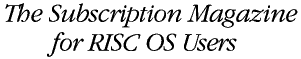The Subscription Magazine for RISC OS Users